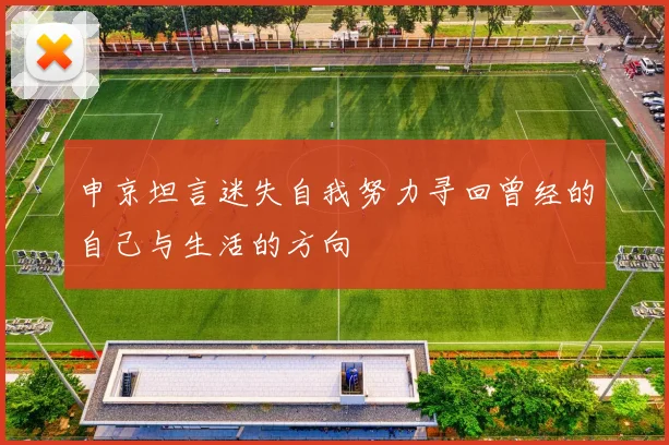 申京坦言迷失自我努力寻回曾经的自己与生活的方向