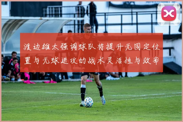 渡边雄太强调球队将提升无固定位置与无球进攻的战术灵活性与效率