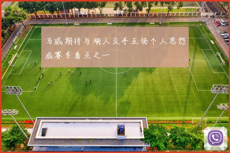 马威期待与湖人交手五场个人恩怨成赛季看点之一