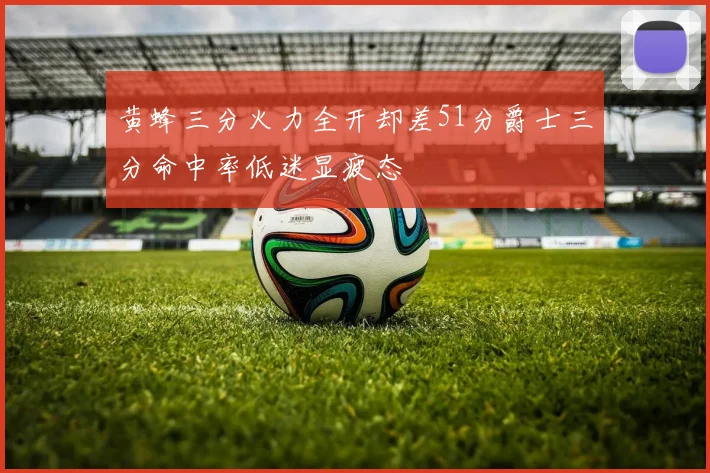 黄蜂三分火力全开却差51分爵士三分命中率低迷显疲态