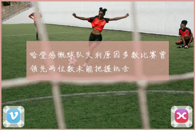 哈登感慨球队失利原因多数比赛曾领先两位数未能把握机会