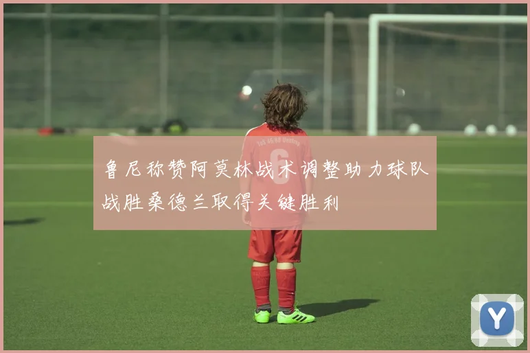 鲁尼称赞阿莫林战术调整助力球队战胜桑德兰取得关键胜利