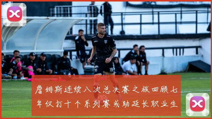 詹姆斯连续八次总决赛之旅回顾七年仅打十个系列赛或助延长职业生涯