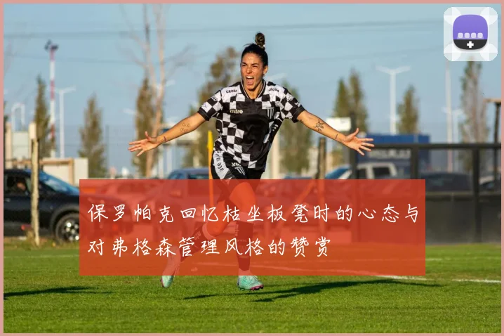 保罗帕克回忆枯坐板凳时的心态与对弗格森管理风格的赞赏