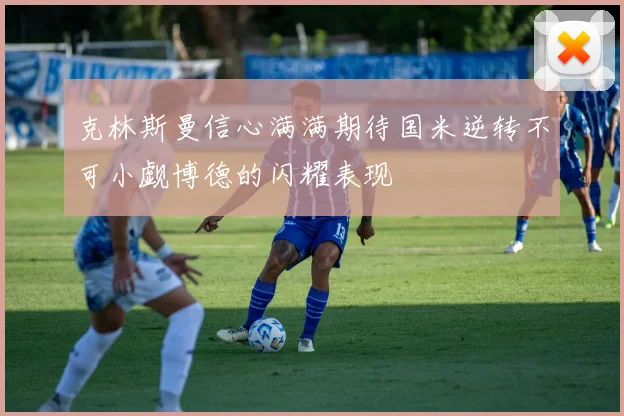 克林斯曼信心满满期待国米逆转不可小觑博德的闪耀表现