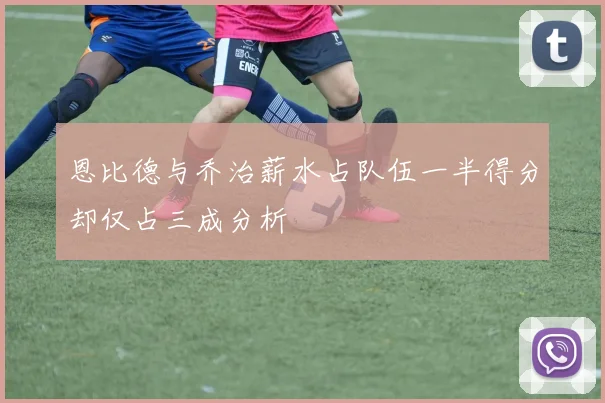 恩比德与乔治薪水占队伍一半得分却仅占三成分析