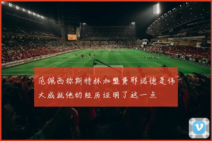 范佩西称斯特林加盟费耶诺德是伟大成就他的经历证明了这一点