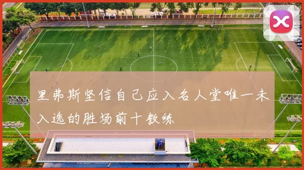 里弗斯坚信自己应入名人堂唯一未入选的胜场前十教练
