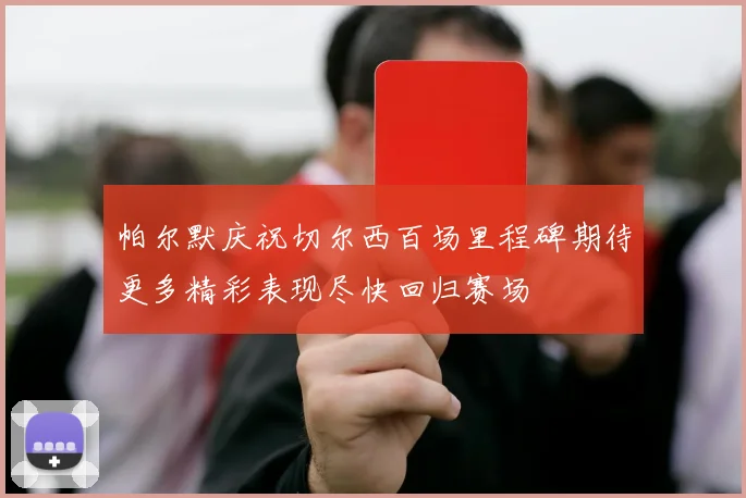 帕尔默庆祝切尔西百场里程碑期待更多精彩表现尽快回归赛场