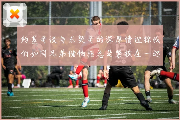 约基奇谈与东契奇的深厚情谊称我们如同兄弟储物柜总是紧挨在一起