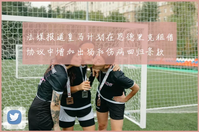 法媒报道皇马计划在恩德里克租借协议中增加出场和伤病回归条款