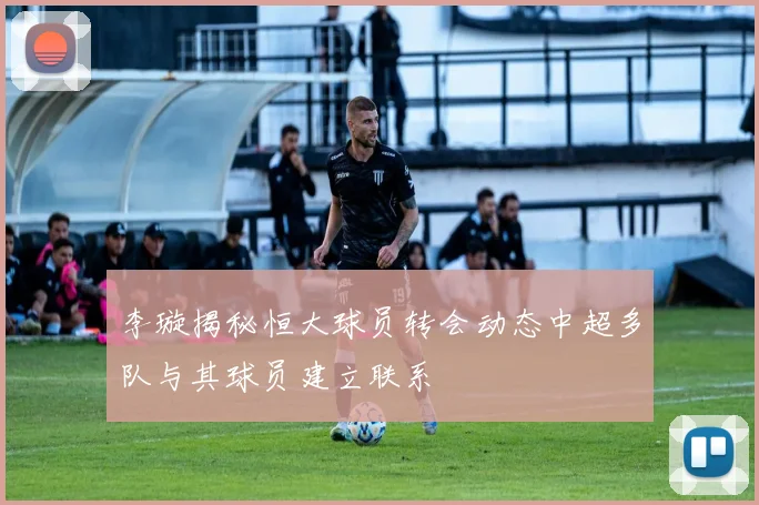 李璇揭秘恒大球员转会动态中超多队与其球员建立联系