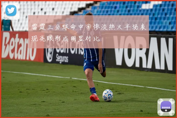 雷霆三分球命中率惨淡热火半场表现亮眼形成明显对比