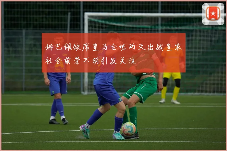 姆巴佩缺席皇马合练两天出战皇家社会前景不明引发关注