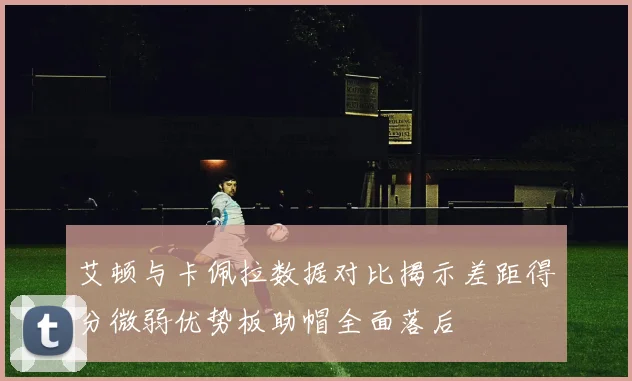 艾顿与卡佩拉数据对比揭示差距得分微弱优势板助帽全面落后