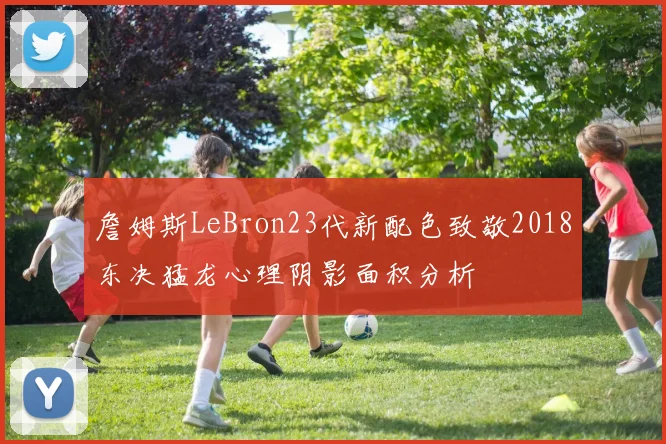 詹姆斯LeBron23代新配色致敬2018东决猛龙心理阴影面积分析