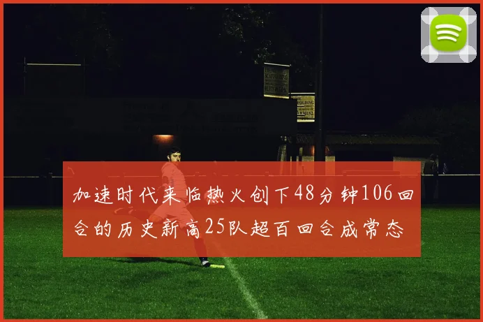 加速时代来临热火创下48分钟106回合的历史新高25队超百回合成常态