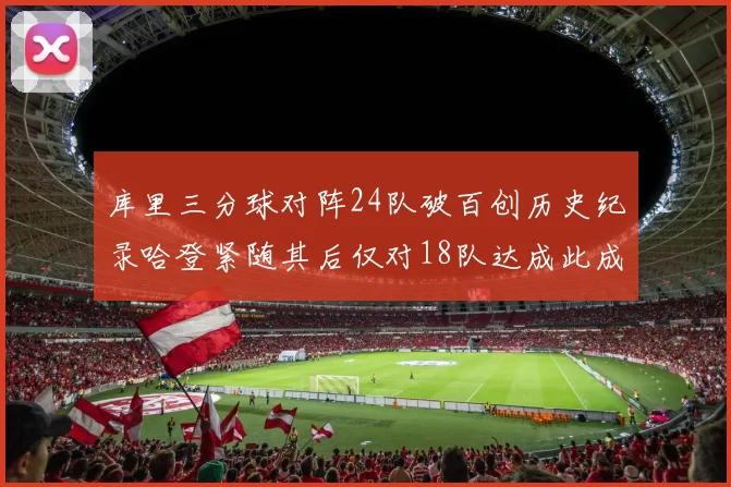 库里三分球对阵24队破百创历史纪录哈登紧随其后仅对18队达成此成就