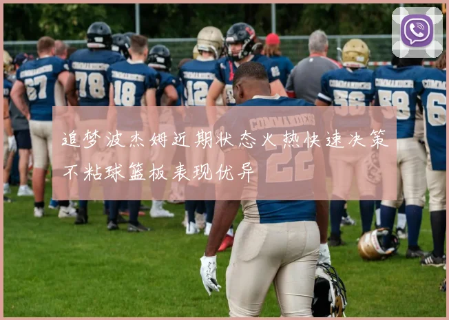 追梦波杰姆近期状态火热快速决策不粘球篮板表现优异