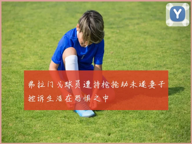 弗拉门戈球员遭持枪抢劫未遂妻子控诉生活在恐惧之中