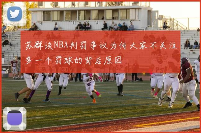 苏群谈NBA判罚争议为何大家不关注多一个罚球的背后原因