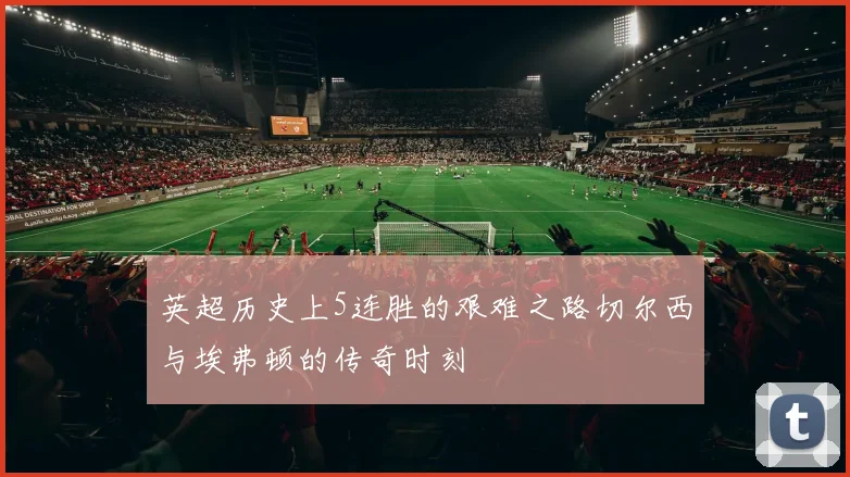 英超历史上5连胜的艰难之路切尔西与埃弗顿的传奇时刻