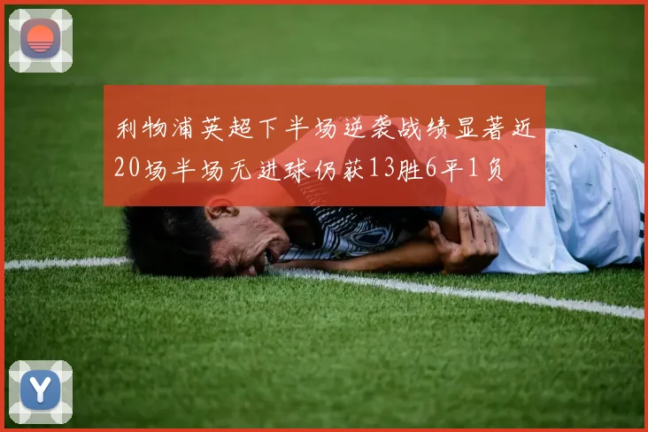利物浦英超下半场逆袭战绩显著近20场半场无进球仍获13胜6平1负