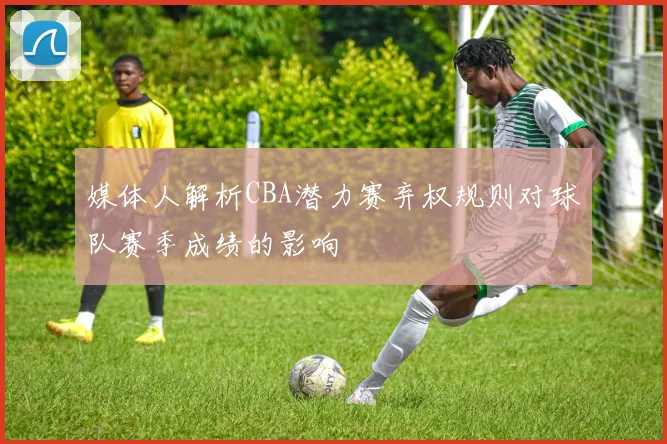 媒体人解析CBA潜力赛弃权规则对球队赛季成绩的影响