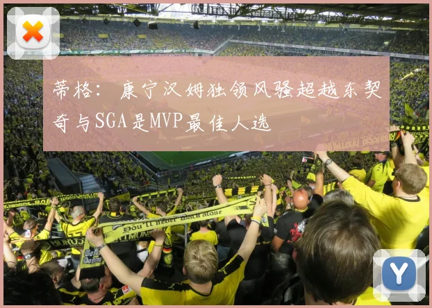 蒂格：康宁汉姆独领风骚超越东契奇与SGA是MVP最佳人选