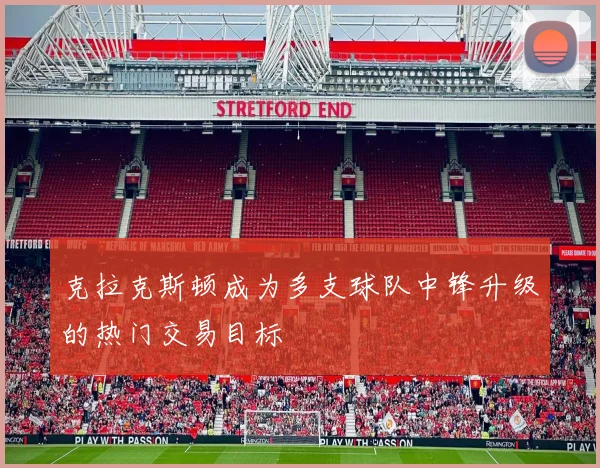 克拉克斯顿成为多支球队中锋升级的热门交易目标