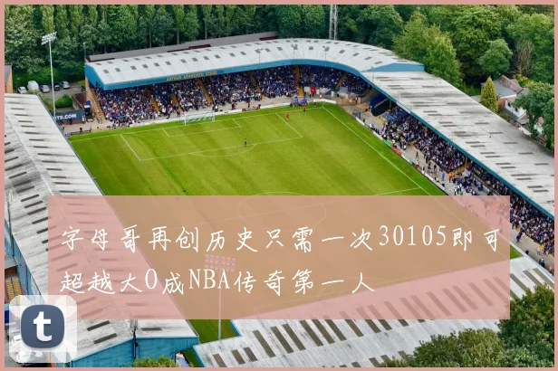字母哥再创历史只需一次30105即可超越大O成NBA传奇第一人