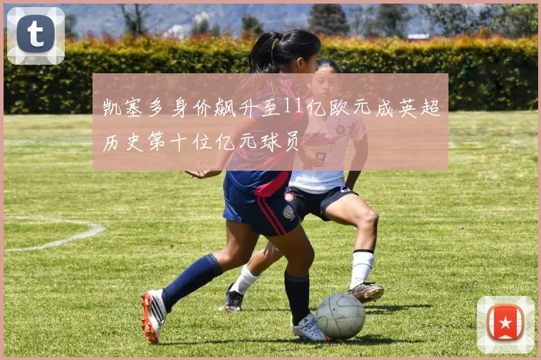 凯塞多身价飙升至11亿欧元成英超历史第十位亿元球员