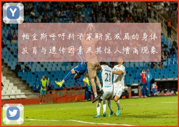 帕金斯呼吁科学家研究浓眉的身体发育与遗传因素及其惊人增高现象