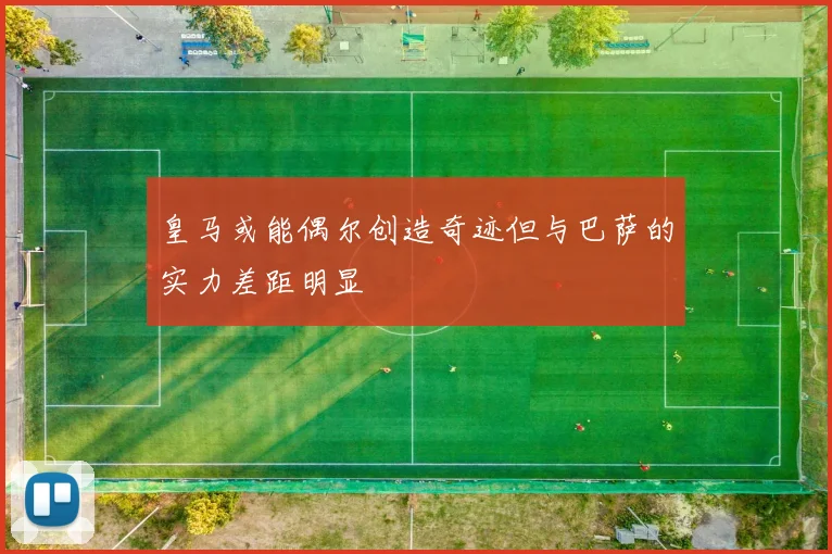 皇马或能偶尔创造奇迹但与巴萨的实力差距明显