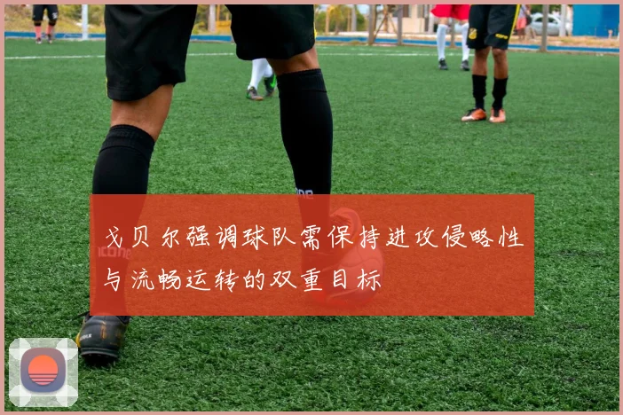 戈贝尔强调球队需保持进攻侵略性与流畅运转的双重目标