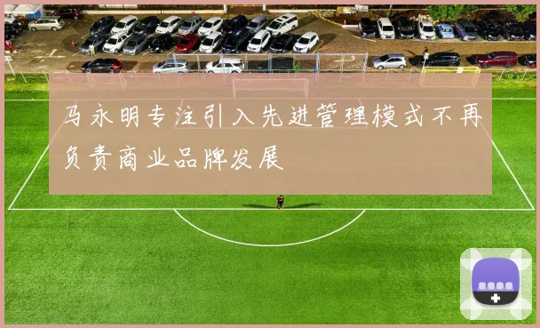 马永明专注引入先进管理模式不再负责商业品牌发展