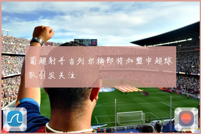 葡超射手吉列尔梅即将加盟中超球队引发关注