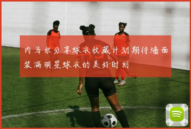 内马尔分享球衣收藏计划期待墙面装满明星球衣的美好时刻