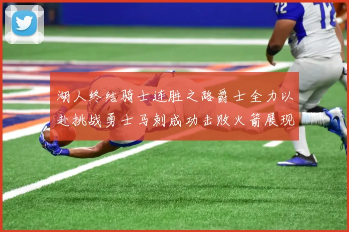 湖人终结骑士连胜之路爵士全力以赴挑战勇士马刺成功击败火箭展现实力