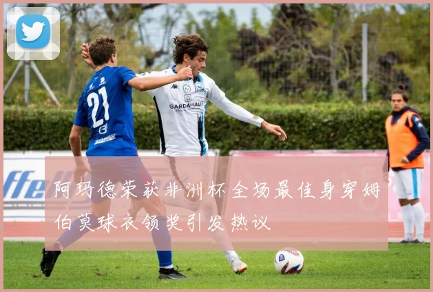 阿玛德荣获非洲杯全场最佳身穿姆伯莫球衣领奖引发热议