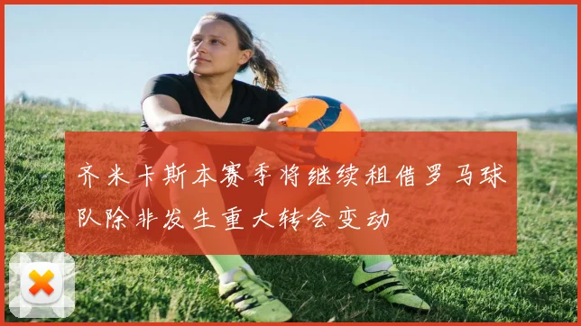 齐米卡斯本赛季将继续租借罗马球队除非发生重大转会变动