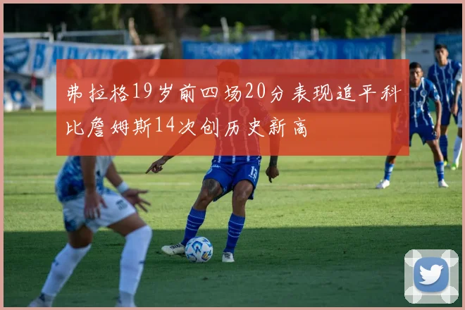 弗拉格19岁前四场20分表现追平科比詹姆斯14次创历史新高