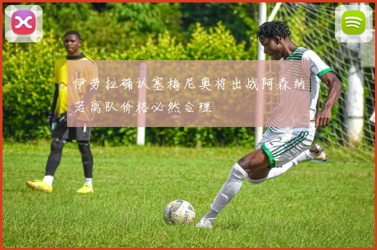 伊劳拉确认塞梅尼奥将出战阿森纳若离队价格必然合理