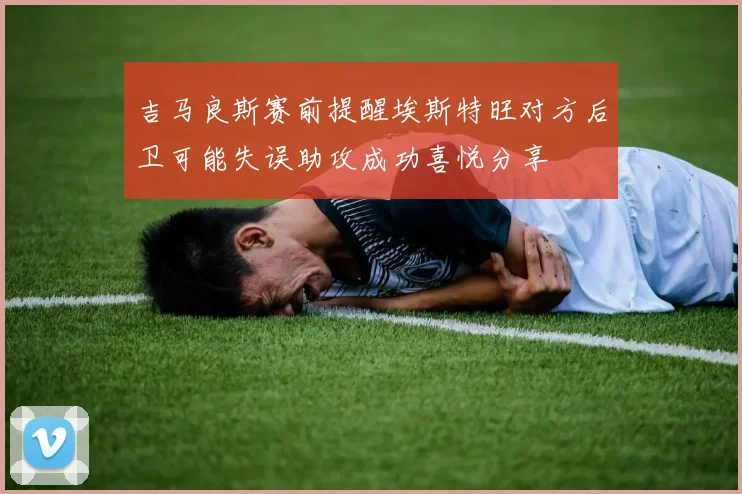 吉马良斯赛前提醒埃斯特旺对方后卫可能失误助攻成功喜悦分享