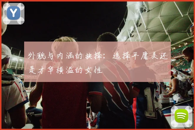 外貌与内涵的抉择：选择平庸美还是才华横溢的女性