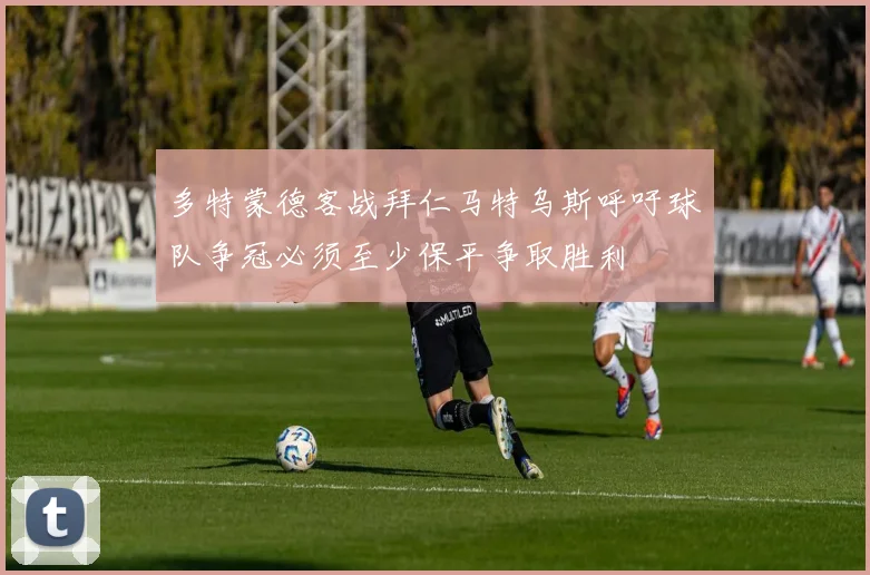 多特蒙德客战拜仁马特乌斯呼吁球队争冠必须至少保平争取胜利