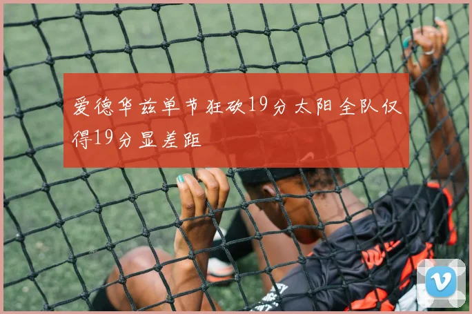 爱德华兹单节狂砍19分太阳全队仅得19分显差距