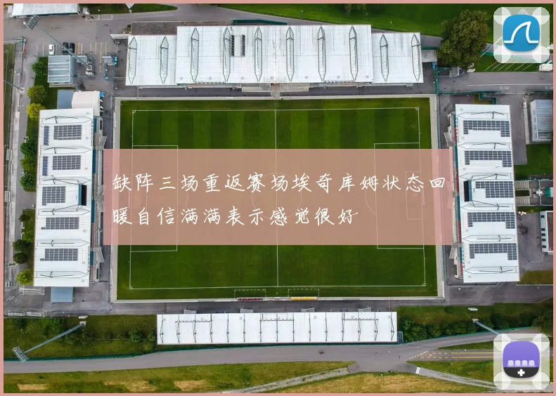 缺阵三场重返赛场埃奇库姆状态回暖自信满满表示感觉很好